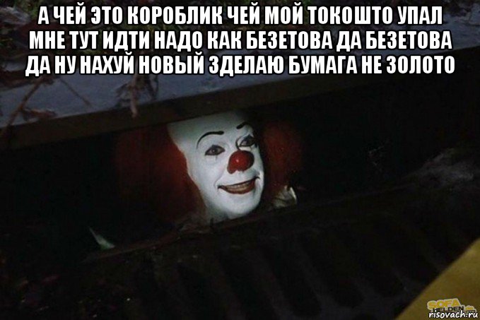 а чей это короблик чей мой токошто упал мне тут идти надо как безетова да безетова да ну нахуй новый зделаю бумага не золото , Мем  Пеннивайз