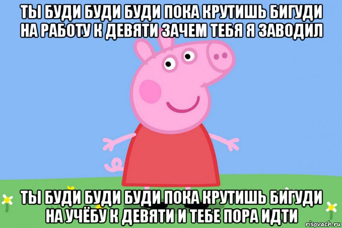 ты буди буди буди пока крутишь бигуди на работу к девяти зачем тебя я заводил ты буди буди буди пока крутишь бигуди на учёбу к девяти и тебе пора идти, Мем Пеппа