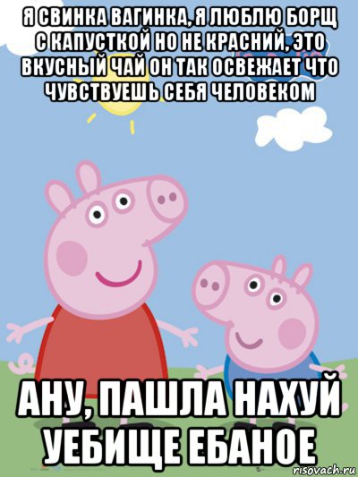 я свинка вагинка, я люблю борщ с капусткой но не красний, это вкусный чай он так освежает что чувствуешь себя человеком ану, пашла нахуй уебище ебаное, Мем  Пеппа и Джордж