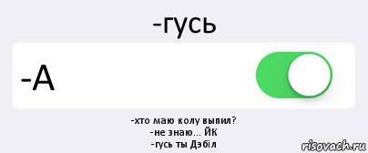 -гусь -А -хто маю колу выпил?
-не знаю... ЙК
-гусь ты Дэбiл