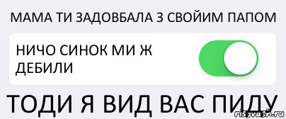 МАМА ТИ ЗАДОВБАЛА З СВОЙИМ ПАПОМ НИЧО СИНОК МИ Ж ДЕБИЛИ ТОДИ Я ВИД ВАС ПИДУ