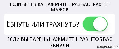 ЕСЛИ ВЫ ТЕЛКА НАЖМИТЕ 1 РАЗ ВАС ТРАХНЕТ МАЖОР ЁБНУТЬ ИЛИ ТРАХНУТЬ? ЕСЛИ ВЫ ПАРЕНЬ НАЖМИТЕ 1 РАЗ ЧТОБ ВАС ЁБНУЛИ, Комикс Переключатель