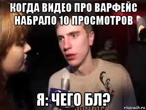 когда видео про варфейс набрало 10 просмотров я: чего бл?