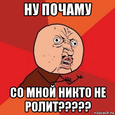 ну почаму со мной никто не ролит?????