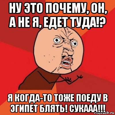 ну это почему, он, а не я, едет туда!? я когда-то тоже поеду в эгипет блять! сукааа!!!, Мем Почему