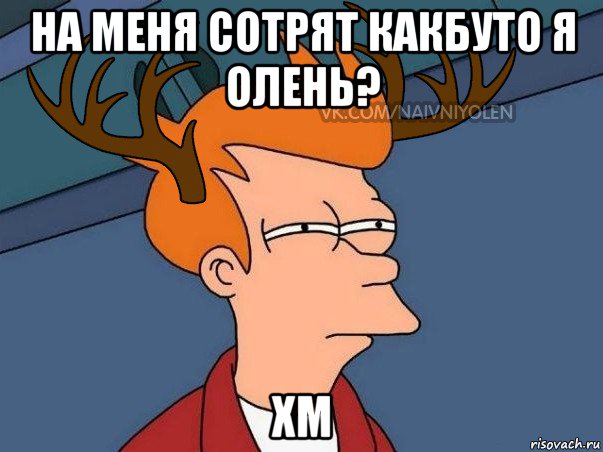 на меня сотрят какбуто я олень? хм