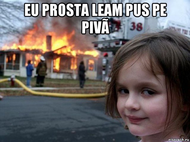 eu prosta leam pus pe pivã 