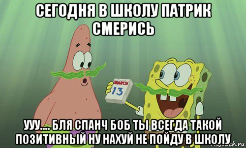 сегодня в школу патрик смерись ууу.... бля спанч боб ты всегда такой позитивный ну нахуй не пойду в школу, Мем просрали 8 марта