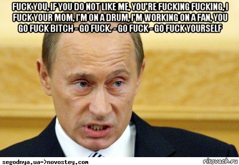 fuck you, if you do not like me, you're fucking fucking, i fuck your mom, i'm on a drum, i'm working on a fan, you go fuck bitch - go fuck. - go fuck - go fuck yourself , Мем  Путин