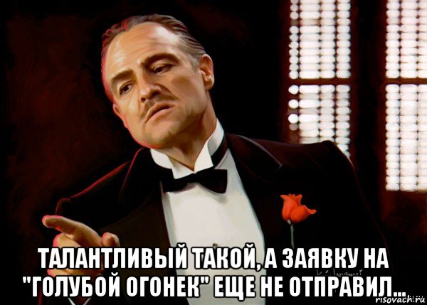  талантливый такой, а заявку на "голубой огонек" еще не отправил..., Мем  Ты