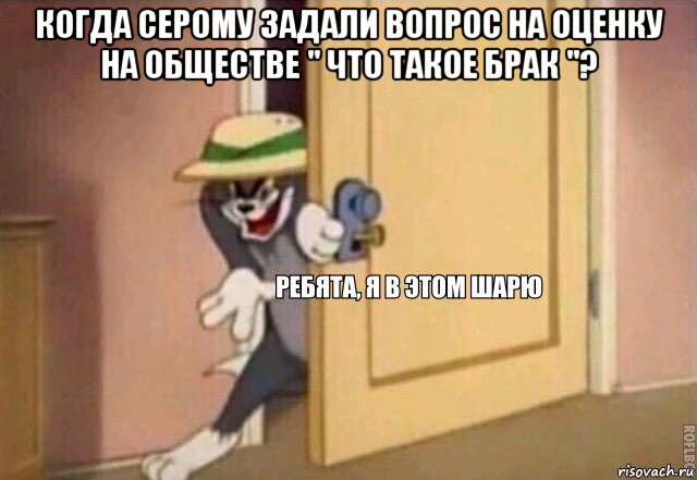 когда серому задали вопрос на оценку на обществе " что такое брак "? , Мем    Ребята я в этом шарю