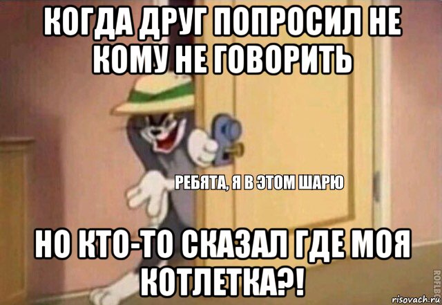 когда друг попросил не кому не говорить но кто-то сказал где моя котлетка?!, Мем    Ребята я в этом шарю