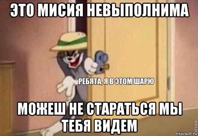 это мисия невыполнима можеш не стараться мы тебя видем, Мем    Ребята я в этом шарю