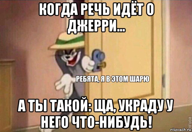 когда речь идёт о джерри... а ты такой: ща, украду у него что-нибудь!, Мем    Ребята я в этом шарю