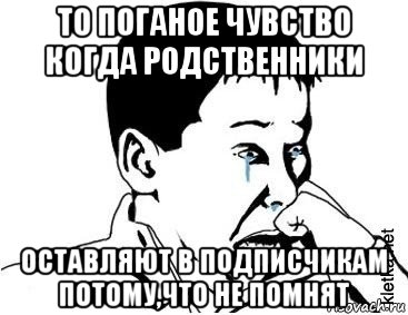 то поганое чувство когда родственники оставляют в подписчикам потому,что не помнят