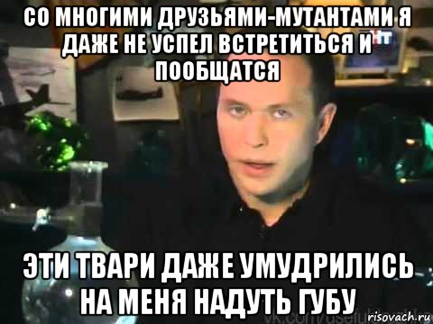 со многими друзьями-мутантами я даже не успел встретиться и пообщатся эти твари даже умудрились на меня надуть губу, Мем Сергей Дружко