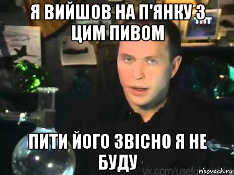 я вийшов на п'янку з цим пивом пити його звісно я не буду