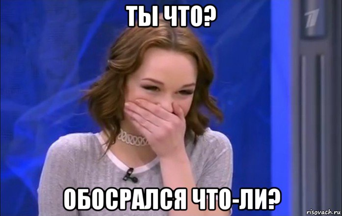 ты что? обосрался что-ли?