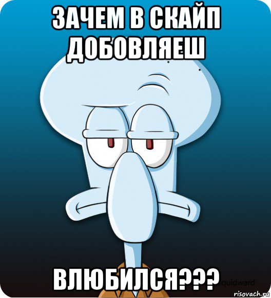 зачем в скайп добовляеш влюбился???, Мем Сквидвард