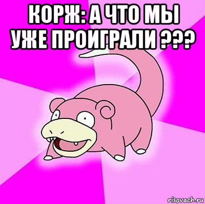 корж: а что мы уже проиграли ??? , Мем слоупок