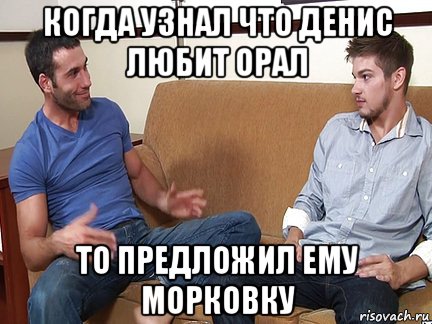 когда узнал что денис любит орал то предложил ему морковку, Мем Слушай я тоже люблю делать подпи