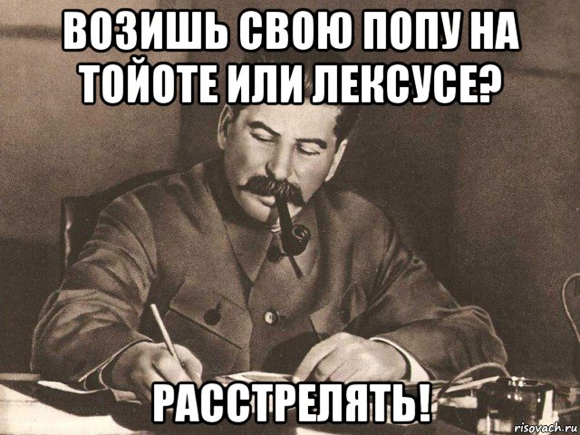 возишь свою попу на тойоте или лексусе? расстрелять!