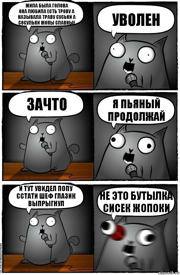 Жила была голова
Она Любила есть трову а называла траву Суськи а сосульки ЖОпы славные Уволен Зачто я пьяный продолжай и тут увидел попу
ССтати шеф глазик выпрыгнул не это бутылка сисек жопоки, Комикс  Стендап-кот