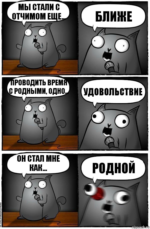 Мы стали с отчимом еще... БЛИЖЕ Проводить время с родными, одно... УДОВОЛЬСТВИЕ Он стал мне как... РОДНОЙ, Комикс  Стендап-кот