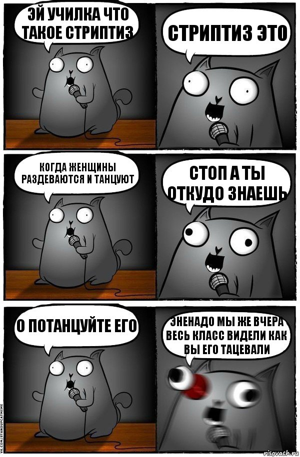 эй училка что такое стриптиз стриптиз это когда женщины раздеваются и танцуют стоп а ты откудо знаешь о потанцуйте его эненадо мы же вчера весь класс видели как вы его тацевали, Комикс  Стендап-кот