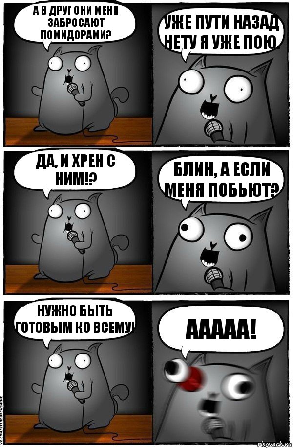 А в друг они меня забросают
помидорами? Уже пути назад нету я уже пою. Да, и хрен с ним!? Блин, а если меня побьют? Нужно Быть готовым ко всему! Ааааа!, Комикс  Стендап-кот