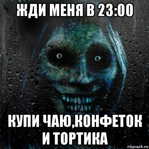 жди меня в 23:00 купи чаю,конфеток и тортика, Мем страшилка на ночь