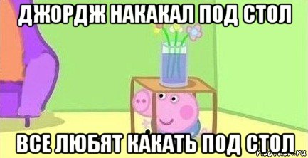 джордж накакал под стол все любят какать под стол, Мем  Свинка пеппа под столом