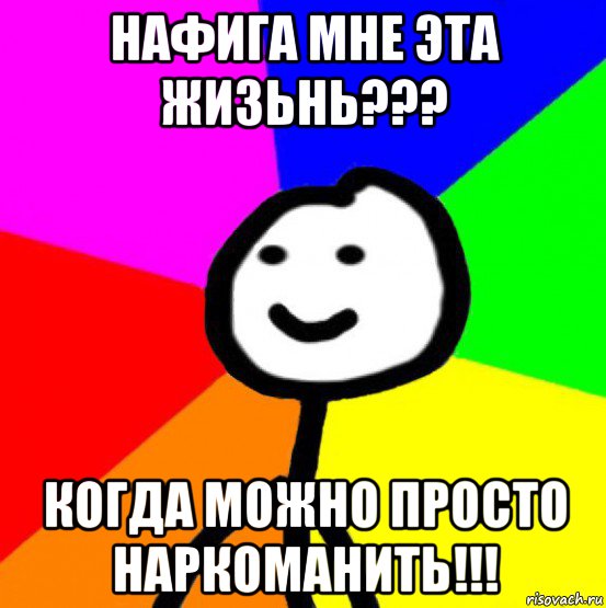 нафига мне эта жизьнь??? когда можно просто наркоманить!!!