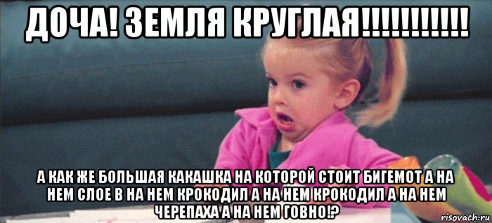 доча! земля круглая!!!!!!!!!!! а как же большая какашка на которой стоит бигемот а на нем слое в на нем крокодил а на нем крокодил а на нем черепаха а на нем говно!?, Мем  Ты говоришь (девочка возмущается)