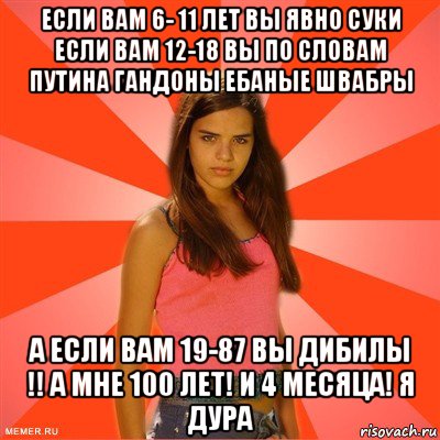 если вам 6- 11 лет вы явно суки если вам 12-18 вы по словам путина гандоны ебаные швабры а если вам 19-87 вы дибилы !! а мне 100 лет! и 4 месяца! я дура, Мем типичная баба