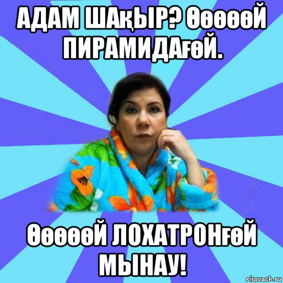 адам шақыр? Өөөөөй пирамидағөй. Өөөөөй лохатронғөй мынау!, Мем типичная мама