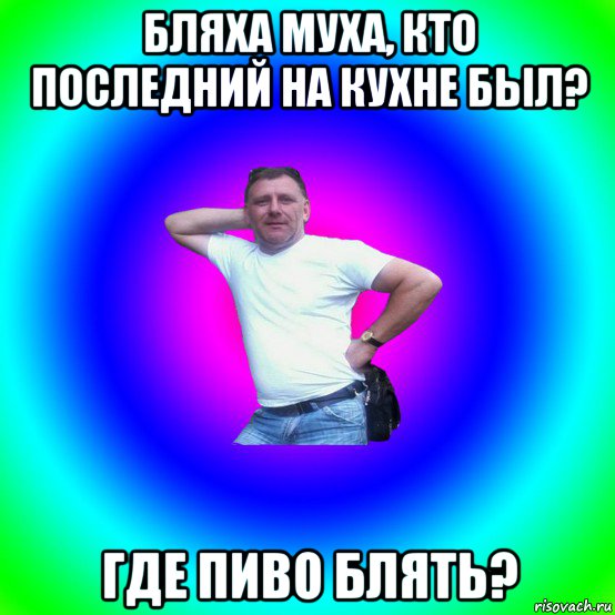 бляха муха, кто последний на кухне был? где пиво блять?