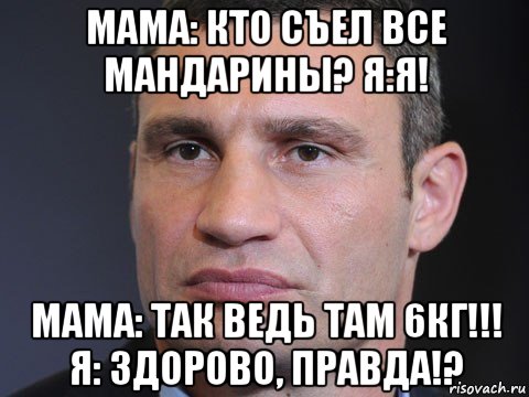 мама: кто съел все мандарины? я:я! мама: так ведь там 6кг!!! я: здорово, правда!?, Мем Типичный Кличко