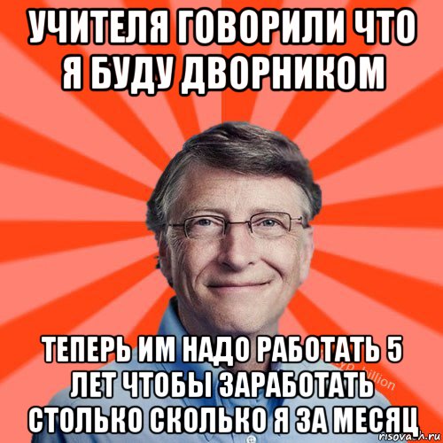 учителя говорили что я буду дворником теперь им надо работать 5 лет чтобы заработать столько сколько я за месяц, Мем Типичный Миллиардер (Билл Гейст)