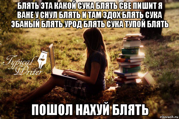 блять эта какой сука блять све пишит я ване у снул блять и там здох блять сука эбаный блять урод блять сука тупой блять пошол нахуй блять, Мем Типичный писатель