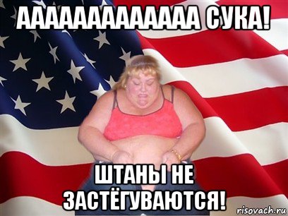 ааааааааааааа сука! штаны не застёгуваются!, Мем Толстая американка