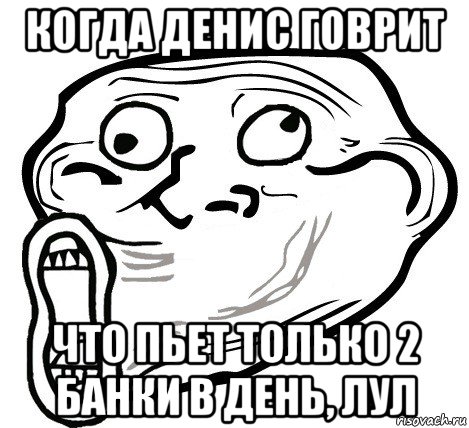 когда денис говрит что пьет только 2 банки в день, лул, Мем  Trollface LOL