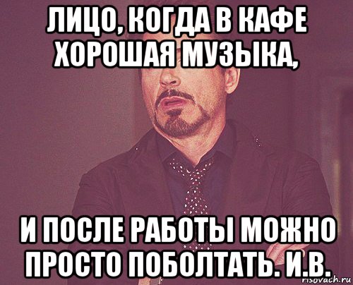 лицо, когда в кафе хорошая музыка, и после работы можно просто поболтать. и.в., Мем твое выражение лица