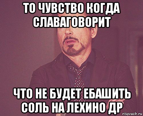 то чувство когда славаговорит что не будет ебашить соль на лехино др, Мем твое выражение лица