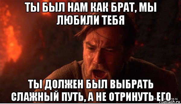 ты был нам как брат, мы любили тебя ты должен был выбрать слажный путь, а не отринуть его