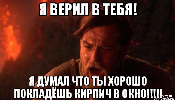 я верил в тебя! я думал что ты хорошо покладёшь кирпич в окно!!!!!, Мем ты был мне как брат