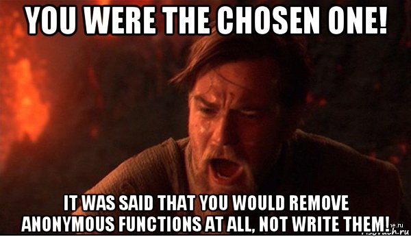 you were the chosen one! it was said that you would remove anonymous functions at all, not write them!