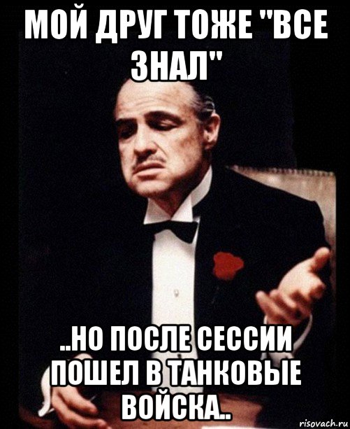 мой друг тоже "все знал" ..но после сессии пошел в танковые войска.., Мем ты делаешь это без уважения