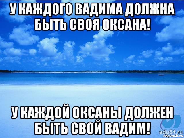 у каждого вадима должна быть своя оксана! у каждой оксаны должен быть свой вадим!