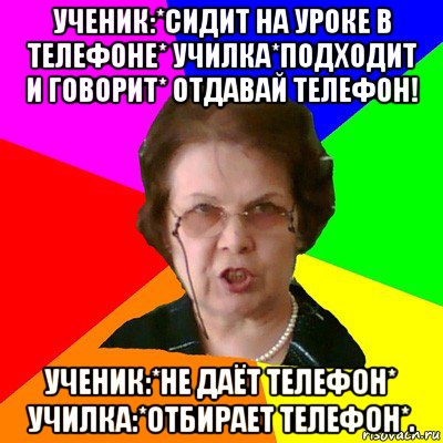 ученик:*сидит на уроке в телефоне* училка*подходит и говорит* отдавай телефон! ученик:*не даёт телефон* училка:*отбирает телефон*., Мем Типичная училка